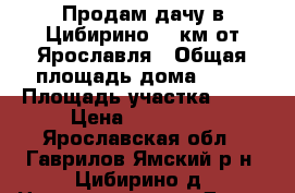 Продам дачу в Цибирино 30 км от Ярославля › Общая площадь дома ­ 36 › Площадь участка ­ 15 › Цена ­ 430 000 - Ярославская обл., Гаврилов-Ямский р-н, Цибирино д. Недвижимость » Дома, коттеджи, дачи продажа   